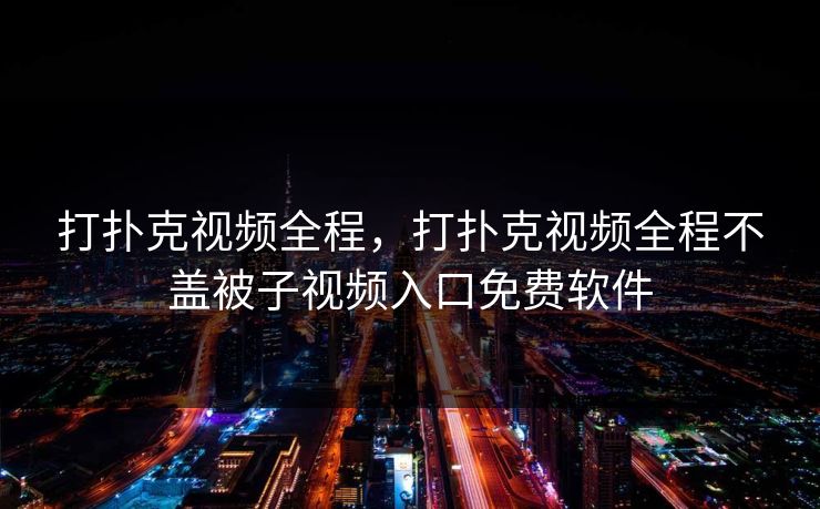 打扑克视频全程，打扑克视频全程不盖被子视频入口免费软件