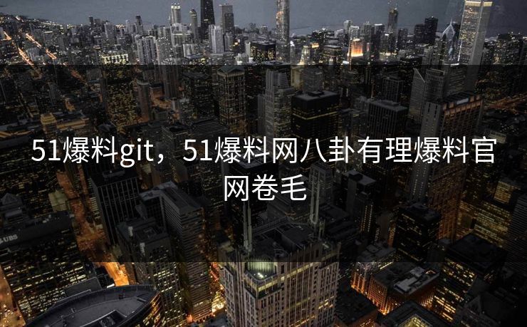 51爆料git，51爆料网八卦有理爆料官网卷毛