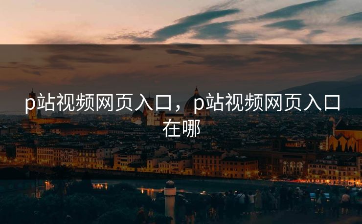 p站视频网页入口，p站视频网页入口在哪