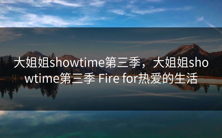 大姐姐showtime第三季，大姐姐showtime第三季 Fire for热爱的生活
