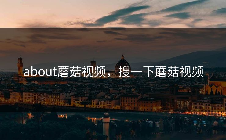 about蘑菇视频，搜一下蘑菇视频