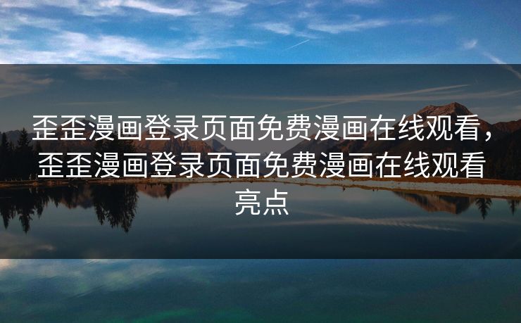 歪歪漫画登录页面免费漫画在线观看，歪歪漫画登录页面免费漫画在线观看亮点