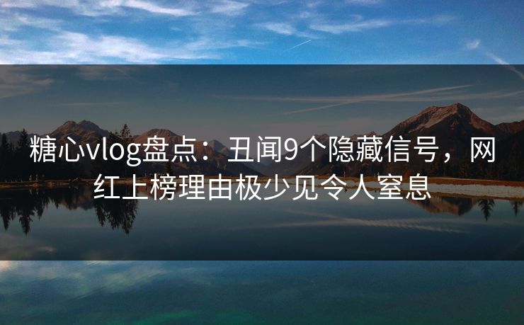 糖心vlog盘点：丑闻9个隐藏信号，网红上榜理由极少见令人窒息
