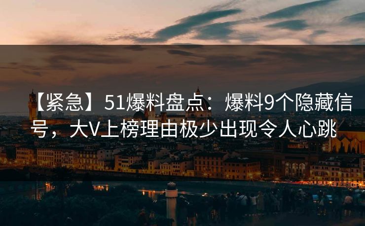 【紧急】51爆料盘点：爆料9个隐藏信号，大V上榜理由极少出现令人心跳