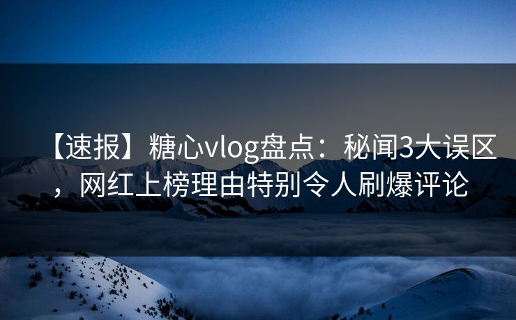 【速报】糖心vlog盘点：秘闻3大误区，网红上榜理由特别令人刷爆评论