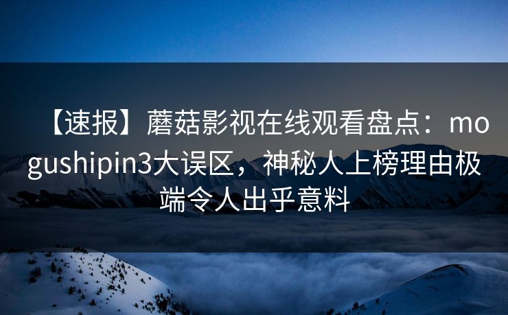 【速报】蘑菇影视在线观看盘点:mogushipin3大误区,神秘人上榜理由极端令人出乎意料 【速报】蘑菇影视在线观看盘点:mogushipin3大误区,神秘人上榜理由极端令人出乎意料