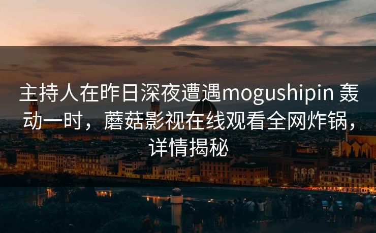 主持人在昨日深夜遭遇mogushipin 轰动一时，蘑菇影视在线观看全网炸锅，详情揭秘