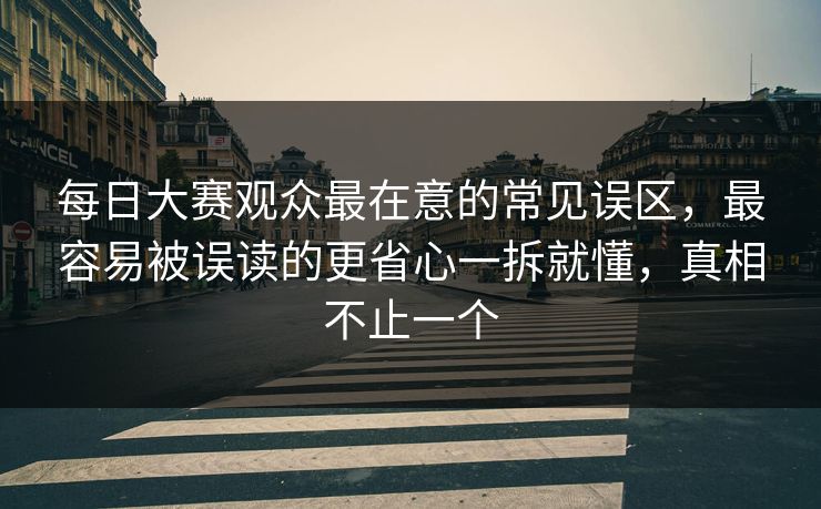 每日大赛观众最在意的常见误区,最容易被误读的更省心一拆就懂,真相不止一个 每日大赛观众最在意的常见误区,最容易被误读的更省心一拆就懂,真相不止一个