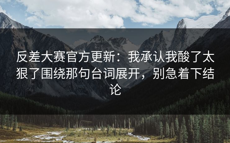 反差大赛官方更新:我承认我酸了太狠了围绕那句台词展开,别急着下结论 反差大赛官方更新:我承认我酸了太狠了围绕那句台词展开,别急着下结论