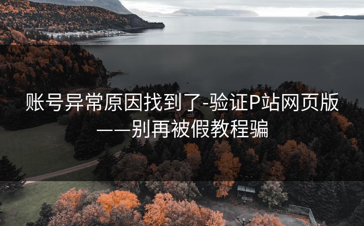 账号异常原因找到了-验证P站网页版——别再被假教程骗 账号异常原因找到了-验证P站网页版——别再被假教程骗